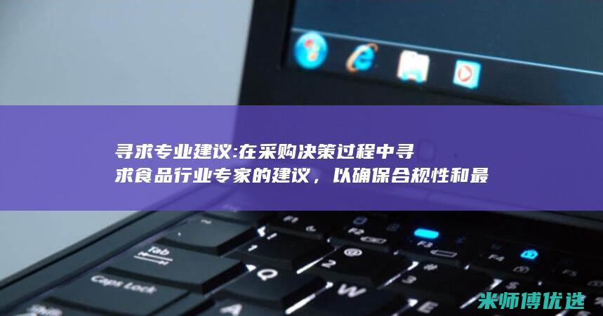 寻求专业建议: 在采购决策过程中寻求食品行业专家的建议，以确保合规性和最佳实践。 (寻求专业建议英语)