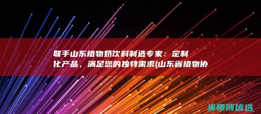 联手山东植物奶饮料制造专家：定制化产品，满足您的独特需求 (山东省植物协会)