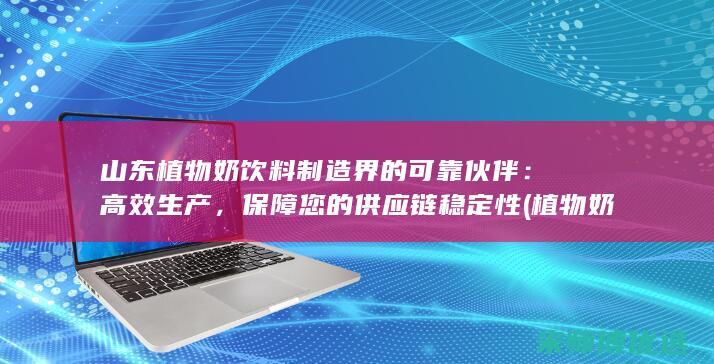 山东植物奶饮料制造界的可靠伙伴：高效生产，保障您的供应链稳定性 (植物奶生产工艺)