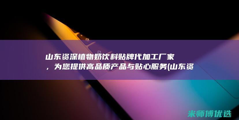 山东资深植物奶饮料贴牌代加工厂家，为您提供高品质产品与贴心服务 (山东资深植物园在哪里)