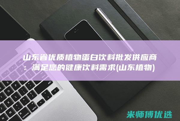 山东省优质植物蛋白饮料批发供应商：满足您的健康饮料需求 (山东 植物)