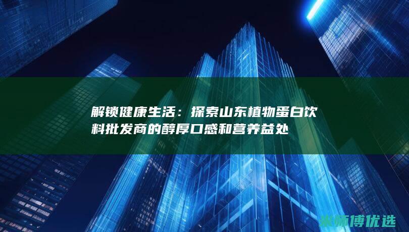 解锁健康生活：探索山东植物蛋白饮料批发商的醇厚口感和营养益处