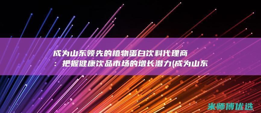 成为山东领先的植物蛋白饮料代理商：把握健康饮品市场的增长潜力 (成为山东领先的国家)