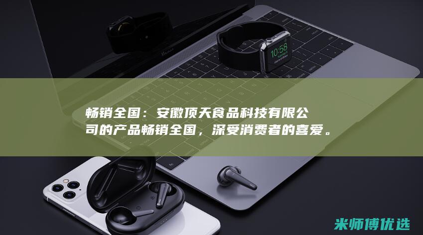 畅销全国：安徽顶天食品科技有限公司的产品畅销全国，深受消费者的喜爱。