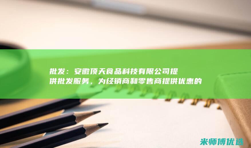 批发：安徽顶天食品科技有限公司提供批发服务，为经销商和零售商提供优惠的价格。(安徽顶制鲜粮食品有限公司)