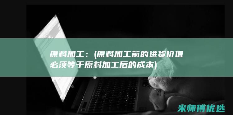 原料加工：(原料加工前的进货价值必须等于原料加工后的成本)