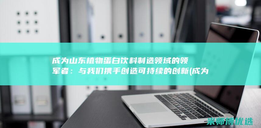 成为山东植物蛋白饮料制造领域的领军者：与我们携手创造可持续的创新 (成为山东植物园的原因)