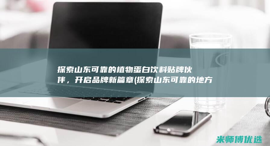 探索山东可靠的植物蛋白饮料贴牌伙伴，开启品牌新篇章 (探索山东可靠的地方)