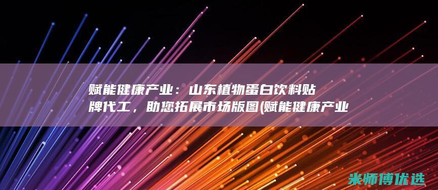 赋能健康产业：山东植物蛋白饮料贴牌代工，助您拓展市场版图 (赋能健康产业的意义)