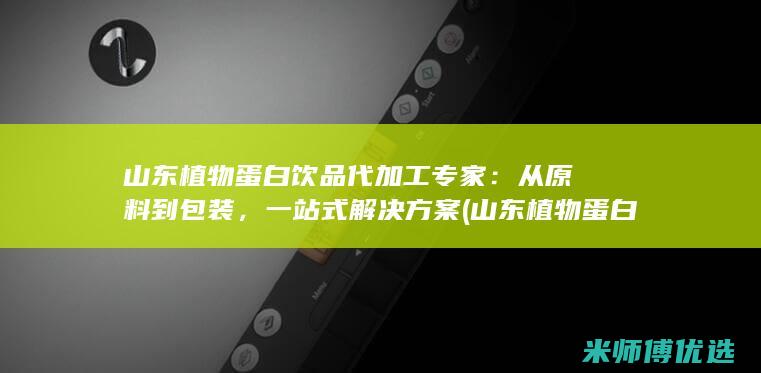 山东植物蛋白饮品代加工专家：从原料到包装，一站式解决方案 (山东植物蛋白胶粘剂毕海明科技进步奖)