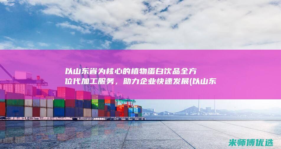 以山东省为核心的植物蛋白饮品全方位代加工服务，助力企业快速发展 (以山东省为核心的省份)