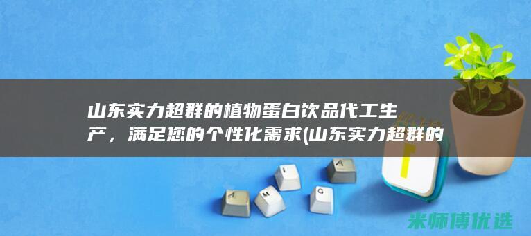 山东实力超群的植物蛋白饮品代工生产，满足您的个性化需求 (山东实力超群的企业)