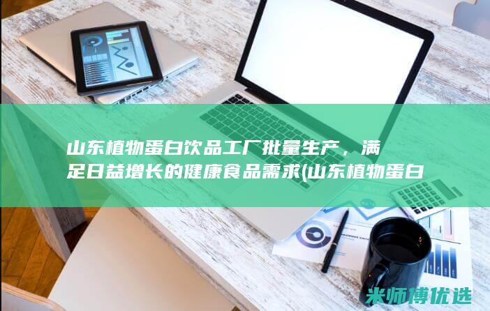 山东植物蛋白饮品工厂批量生产，满足日益增长的健康食品需求 (山东植物蛋白胶粘剂毕海明科技进步奖)