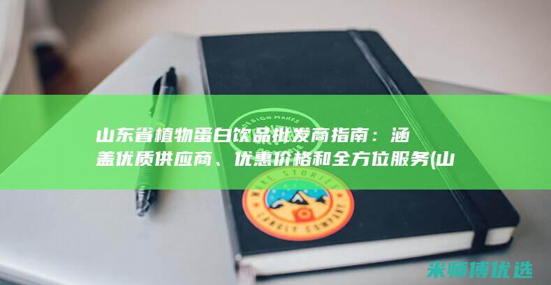 山东省植物蛋白饮品批发商指南：涵盖优质供应商、优惠价格和全方位服务 (山东省植物蛋白生产厂)