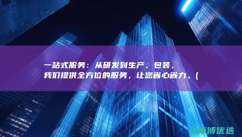 一站式服务：从研发到生产、包装，我们提供全方位的服务，让您省心省力。(一站式服务大厅)