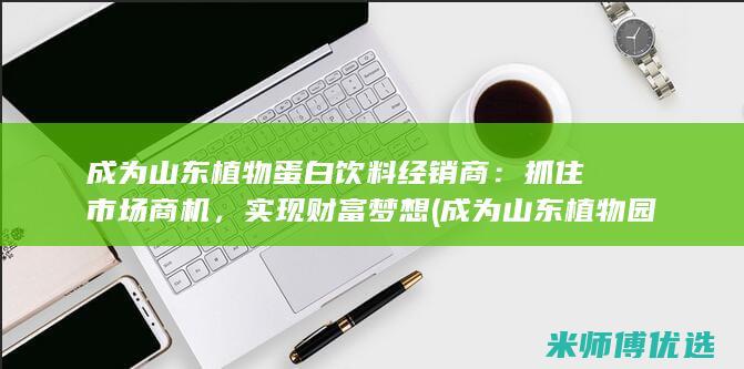 成为山东植物蛋白饮料经销商：抓住市场商机，实现财富梦想 (成为山东植物园的条件)