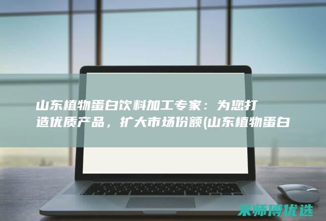 山东植物蛋白饮料加工专家：为您打造优质产品，扩大市场份额 (山东植物蛋白胶粘剂毕海明科技进步奖)