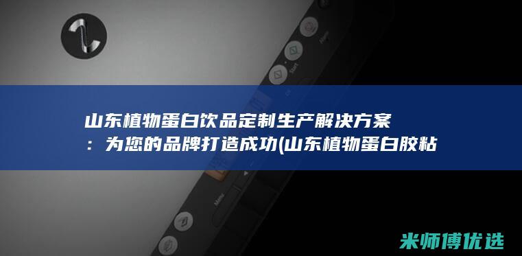 山东植物蛋白饮品定制生产解决方案：为您的品牌打造成功 (山东植物蛋白胶粘剂毕海明科技进步奖)