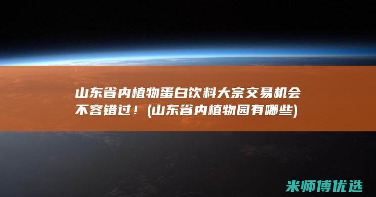 山东省内植物蛋白饮料大宗交易机会不容错过！ (山东省内植物园有哪些)