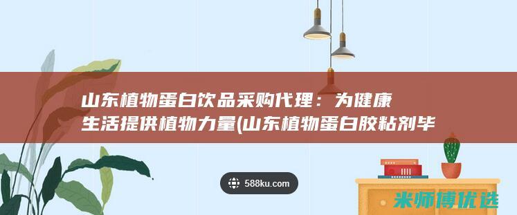 山东植物蛋白饮品采购代理：为健康生活提供植物力量 (山东植物蛋白胶粘剂毕海明科技进步奖)