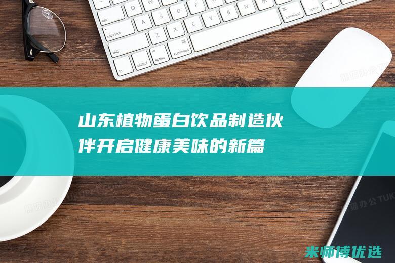 山东植物蛋白饮品制造伙伴：开启健康美味的新篇章 (山东植物蛋白胶粘剂毕海明科技进步奖)