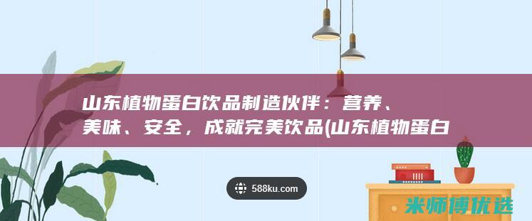 山东植物蛋白饮品制造伙伴：营养、美味、安全，成就完美饮品 (山东植物蛋白胶粘剂毕海明科技进步奖)