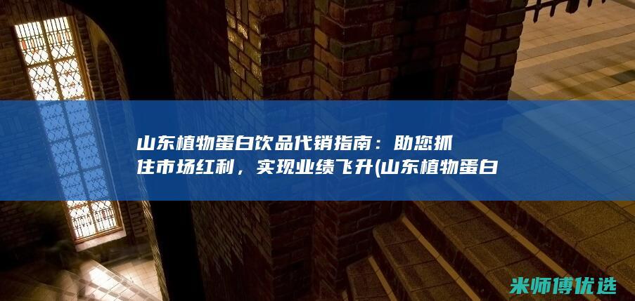 山东植物蛋白饮品代销指南：助您抓住市场红利，实现业绩飞升 (山东植物蛋白饮料生产公司)