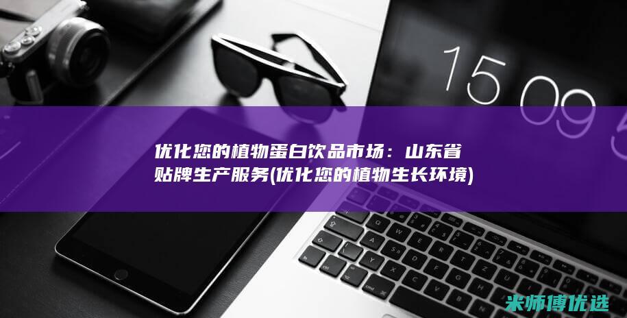 优化您的植物蛋白饮品市场：山东省贴牌生产服务 (优化您的植物生长环境)