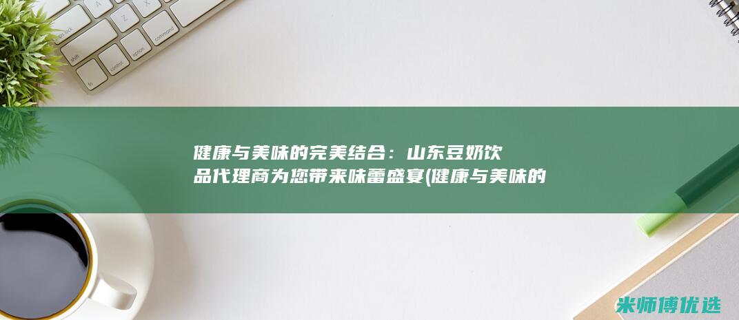 健康与美味的完美结合：山东豆奶饮品代理商为您带来味蕾盛宴 (健康与美味的经典句子)