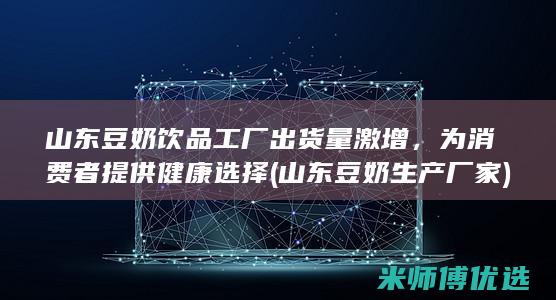 山东豆奶饮品工厂出货量激增，为消费者提供健康选择 (山东豆奶生产厂家)