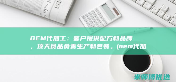 OEM代加工：客户提供配方和品牌，顶天食品负责生产和包装。(oem代加工英文)