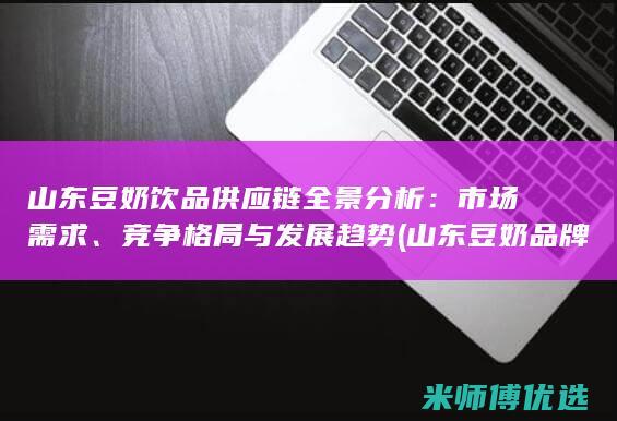 山东豆奶饮品供应链全景分析：市场需求、竞争格局与发展趋势 (山东豆奶品牌)