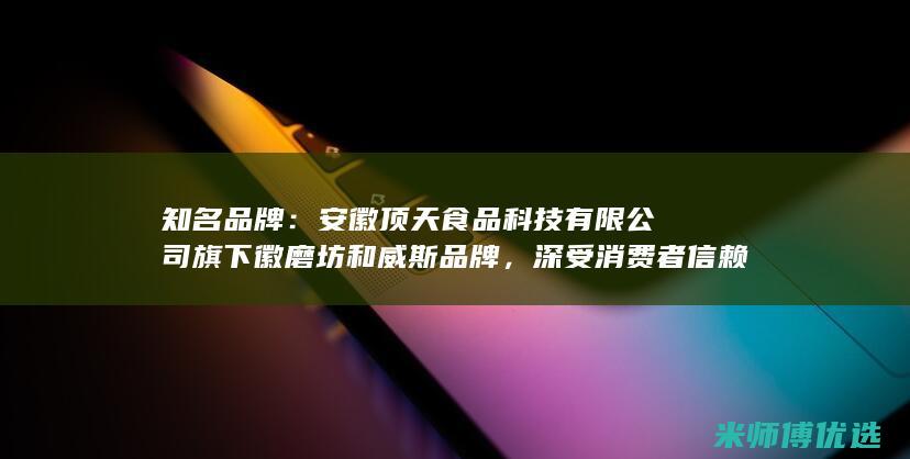 知名品牌：安徽顶天食品科技有限公司旗下徽磨坊和威斯品牌，深受消费者信赖。(知名品牌安全套排行榜)