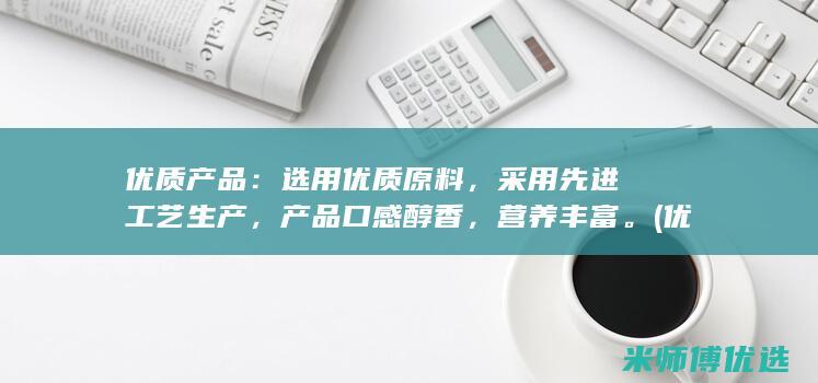 优质产品：选用优质原料，采用先进工艺生产，产品口感醇香，营养丰富。(优质的产品)