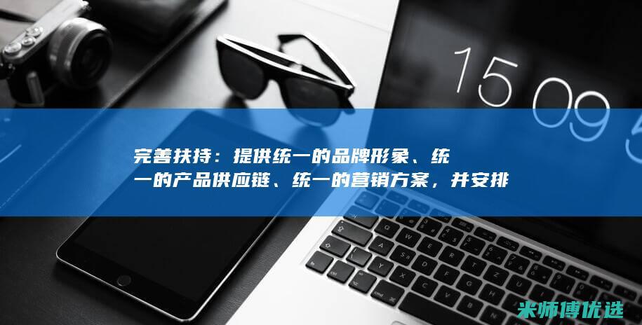 完善扶持：提供统一的品牌形象、统一的产品供应链、统一的营销方案，并安排专业人员进行技术培训和运营指导。(提供扶持)