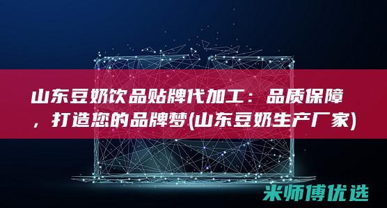 山东豆奶饮品贴牌代加工：品质保障，打造您的品牌梦 (山东豆奶生产厂家)