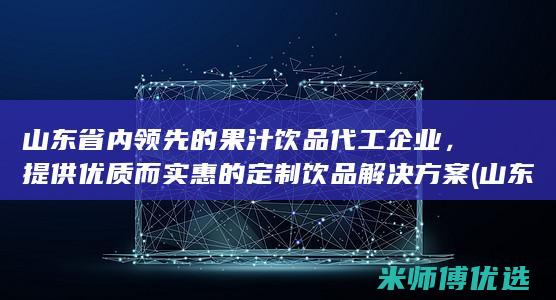 山东省内领先的果汁饮品代工企业，提供优质而实惠的定制饮品解决方案 (山东省内领先企业名单)