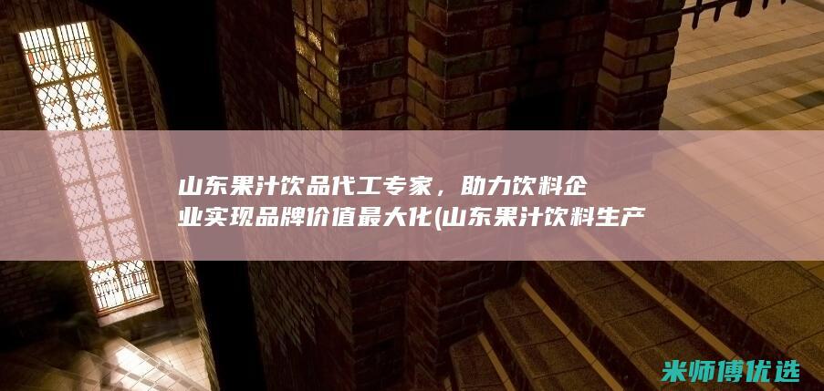 山东果汁饮品代工专家，助力饮料企业实现品牌价值最大化 (山东果汁饮料生产厂家)