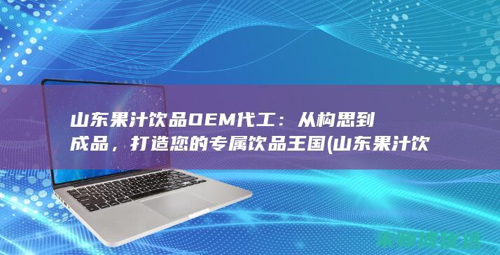 山东果汁饮品OEM代工：从构思到成品，打造您的专属饮品王国 (山东果汁饮料生产厂家)