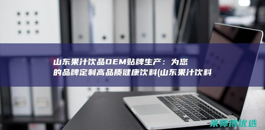 山东果汁饮品OEM贴牌生产：为您的品牌定制高品质健康饮料 (山东果汁饮料生产厂家)