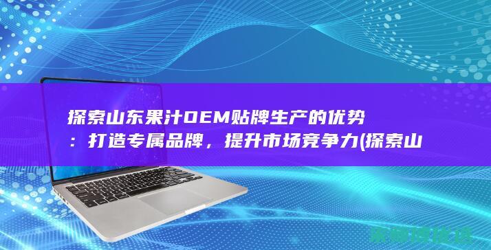 探索山东果汁OEM贴牌生产的优势：打造专属品牌，提升市场竞争力 (探索山东果汁厂的意义)