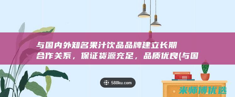 与国内外知名果汁饮品品牌建立长期合作关系，保证货源充足，品质优良(与国内外知名品牌接轨)