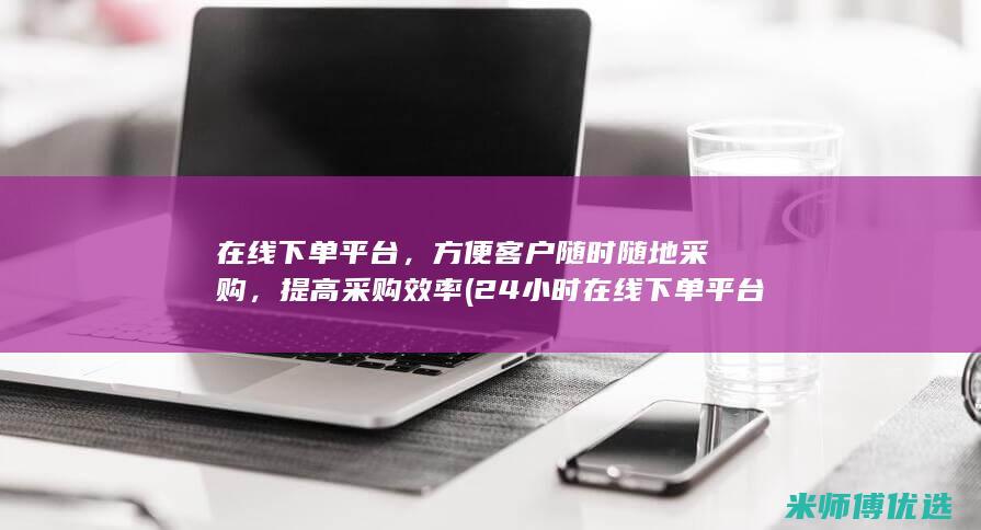 在线下单平台，方便客户随时随地采购，提高采购效率(24小时在线下单平台)