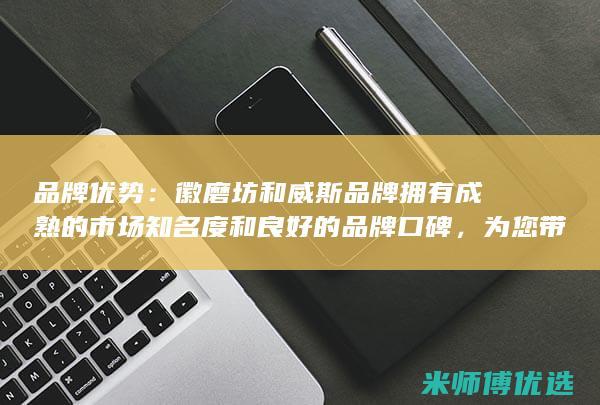 品牌优势：徽磨坊和威斯品牌拥有成熟的市场知名度和良好的品牌口碑，为您带来更高的人气和销量。(品牌式微)