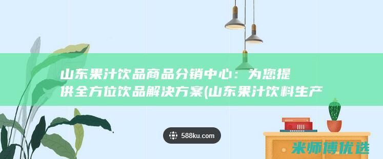 山东果汁饮品商品分销中心：为您提供全方位饮品解决方案 (山东果汁饮料生产厂家)