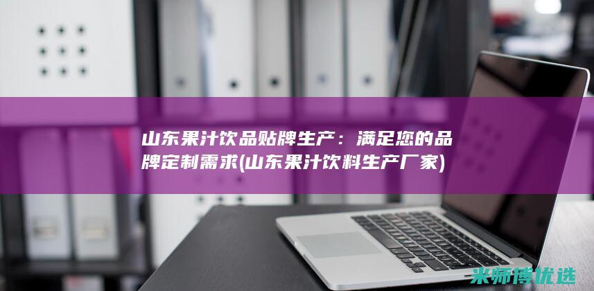 山东果汁饮品贴牌生产：满足您的品牌定制需求 (山东果汁饮料生产厂家)