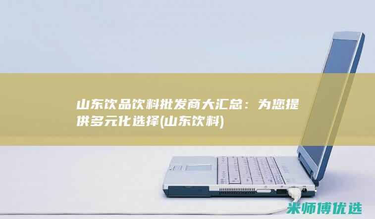 山东饮品饮料批发商大汇总：为您提供多元化选择 (山东 饮料)