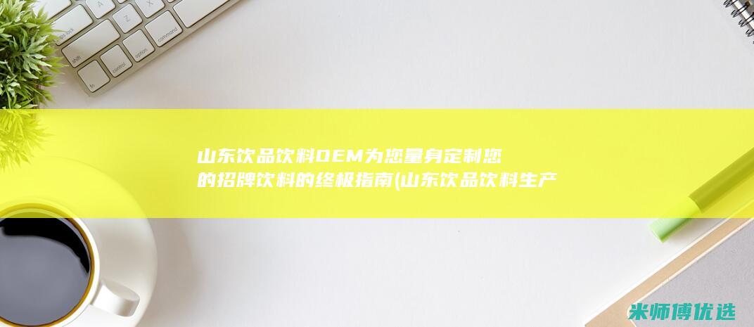 山东饮品饮料OEM为您量身定制您的招牌饮料的终极指南 (山东饮品饮料生产厂家)