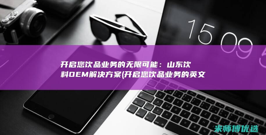 开启您饮品业务的无限可能：山东饮料OEM解决方案 (开启您饮品业务的英文)