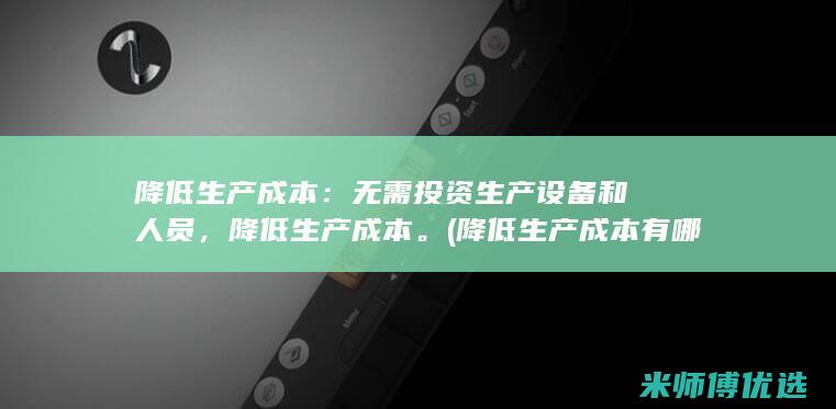 降低生产成本：无需投资生产设备和人员，降低生产成本。(降低生产成本有哪些方法)